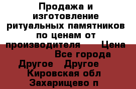 Продажа и изготовление ритуальных памятников по ценам от производителя!!! › Цена ­ 5 000 - Все города Другое » Другое   . Кировская обл.,Захарищево п.